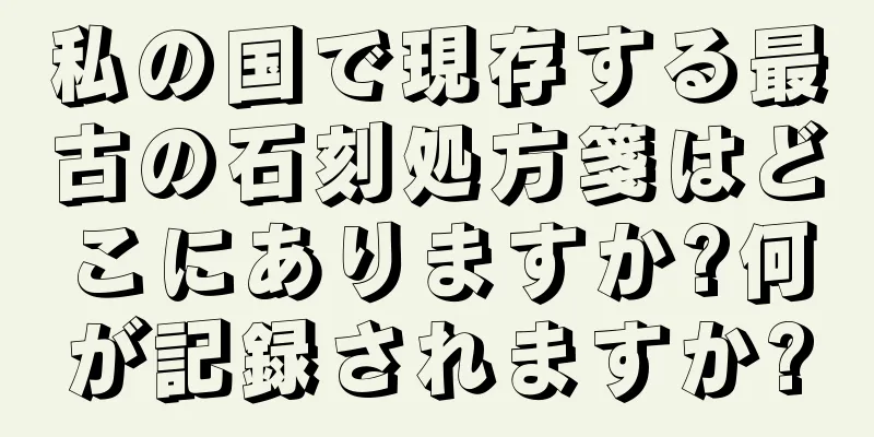 私の国で現存する最古の石刻処方箋はどこにありますか?何が記録されますか?
