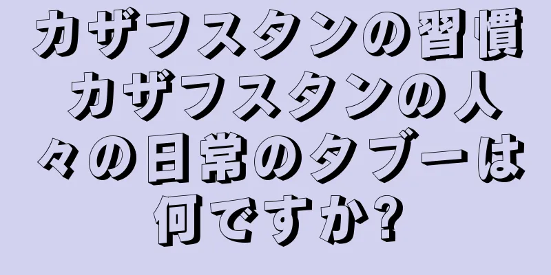 カザフスタンの習慣 カザフスタンの人々の日常のタブーは何ですか?