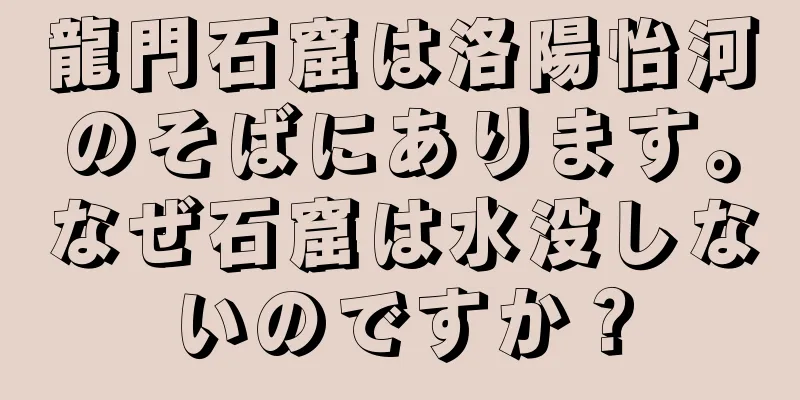 龍門石窟は洛陽怡河のそばにあります。なぜ石窟は水没しないのですか？