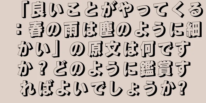 「良いことがやってくる：春の雨は塵のように細かい」の原文は何ですか？どのように鑑賞すればよいでしょうか?