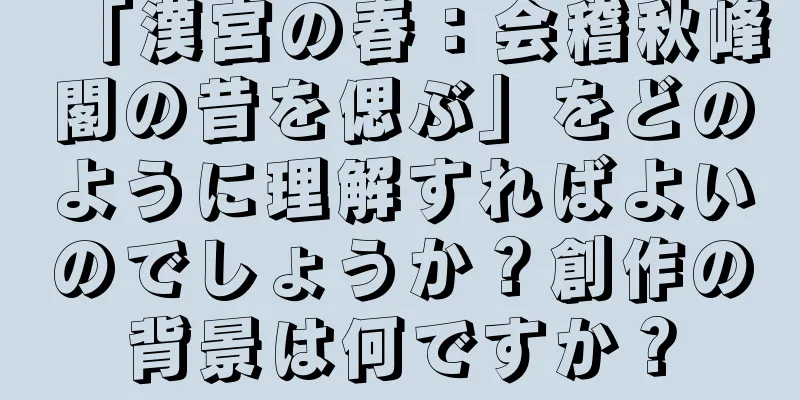 「漢宮の春：会稽秋峰閣の昔を偲ぶ」をどのように理解すればよいのでしょうか？創作の背景は何ですか？