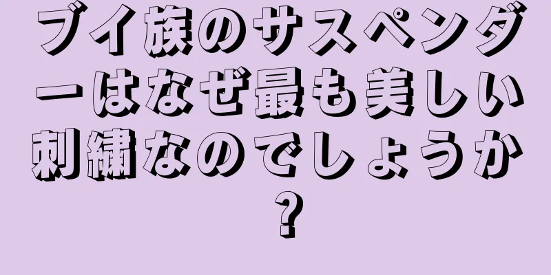 ブイ族のサスペンダーはなぜ最も美しい刺繍なのでしょうか？