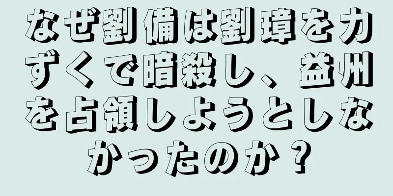 なぜ劉備は劉璋を力ずくで暗殺し、益州を占領しようとしなかったのか？