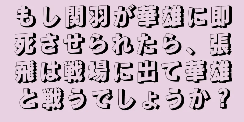 もし関羽が華雄に即死させられたら、張飛は戦場に出て華雄と戦うでしょうか？
