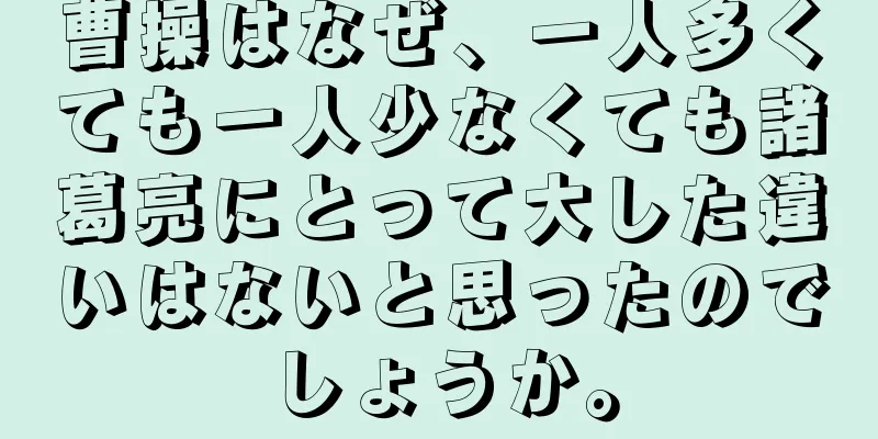 曹操はなぜ、一人多くても一人少なくても諸葛亮にとって大した違いはないと思ったのでしょうか。