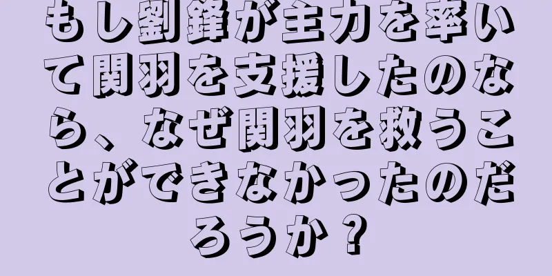 もし劉鋒が主力を率いて関羽を支援したのなら、なぜ関羽を救うことができなかったのだろうか？