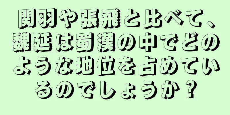 関羽や張飛と比べて、魏延は蜀漢の中でどのような地位を占めているのでしょうか？