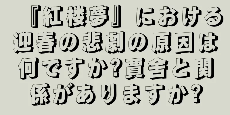 『紅楼夢』における迎春の悲劇の原因は何ですか?賈舍と関係がありますか?