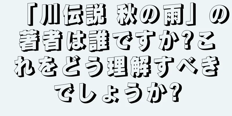 「川伝説 秋の雨」の著者は誰ですか?これをどう理解すべきでしょうか?