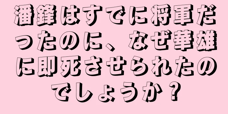 潘鋒はすでに将軍だったのに、なぜ華雄に即死させられたのでしょうか？