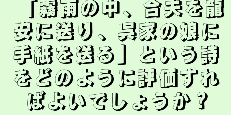 「霧雨の中、合夫を龍安に送り、呉家の娘に手紙を送る」という詩をどのように評価すればよいでしょうか？