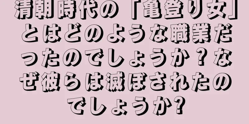 清朝時代の「亀登り女」とはどのような職業だったのでしょうか？なぜ彼らは滅ぼされたのでしょうか?
