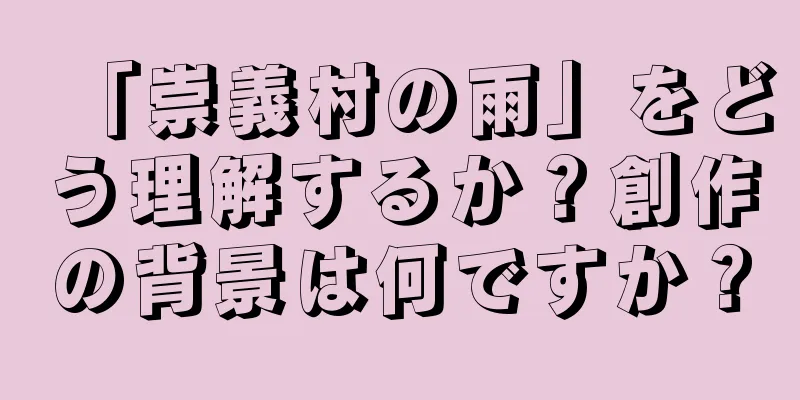 「崇義村の雨」をどう理解するか？創作の背景は何ですか？
