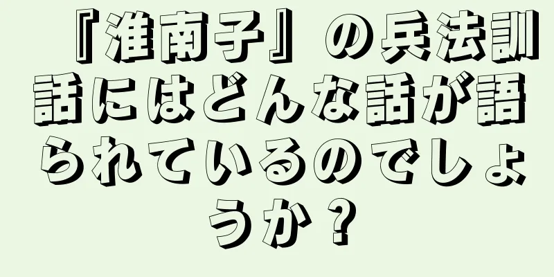 『淮南子』の兵法訓話にはどんな話が語られているのでしょうか？