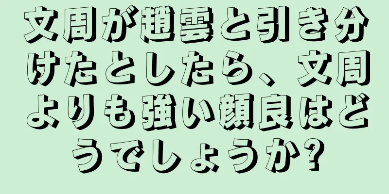 文周が趙雲と引き分けたとしたら、文周よりも強い顔良はどうでしょうか?