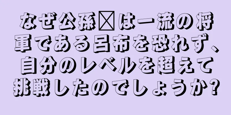 なぜ公孫瓚は一流の将軍である呂布を恐れず、自分のレベルを超えて挑戦したのでしょうか?