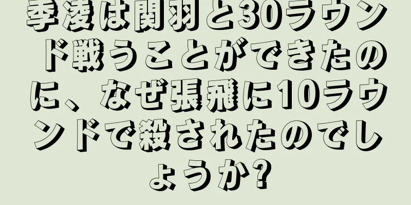 季凌は関羽と30ラウンド戦うことができたのに、なぜ張飛に10ラウンドで殺されたのでしょうか?