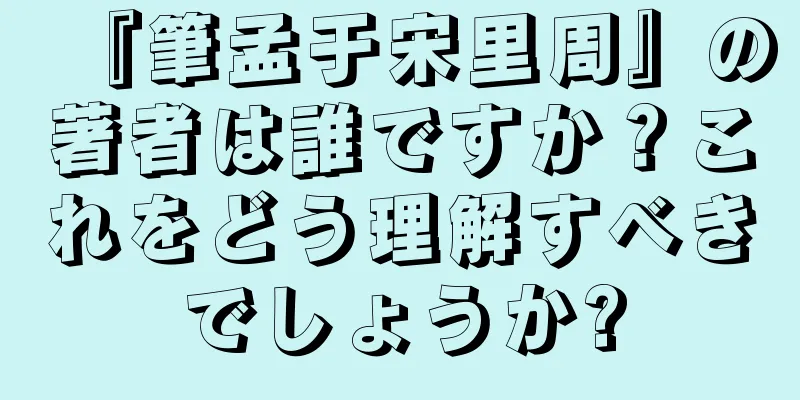 『筆孟于宋里周』の著者は誰ですか？これをどう理解すべきでしょうか?