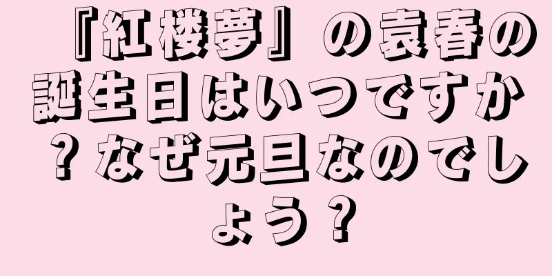 『紅楼夢』の袁春の誕生日はいつですか？なぜ元旦なのでしょう？