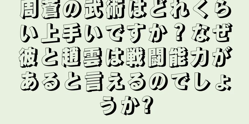 周蒼の武術はどれくらい上手いですか？なぜ彼と趙雲は戦闘能力があると言えるのでしょうか?