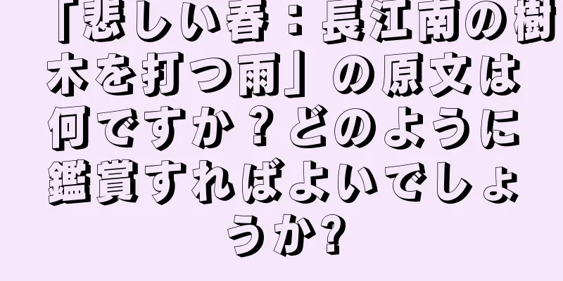 「悲しい春：長江南の樹木を打つ雨」の原文は何ですか？どのように鑑賞すればよいでしょうか?