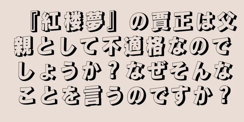 『紅楼夢』の賈正は父親として不適格なのでしょうか？なぜそんなことを言うのですか？