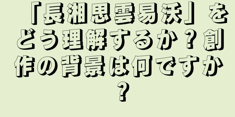 「長湘思雲易沃」をどう理解するか？創作の背景は何ですか？