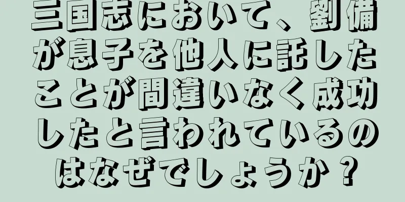 三国志において、劉備が息子を他人に託したことが間違いなく成功したと言われているのはなぜでしょうか？