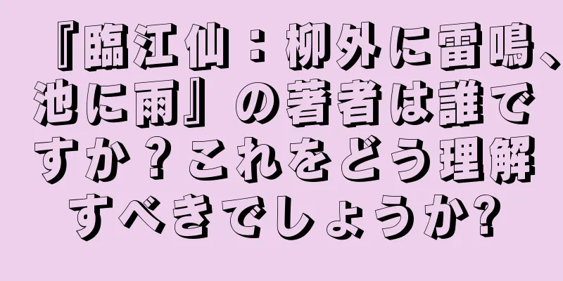 『臨江仙：柳外に雷鳴、池に雨』の著者は誰ですか？これをどう理解すべきでしょうか?