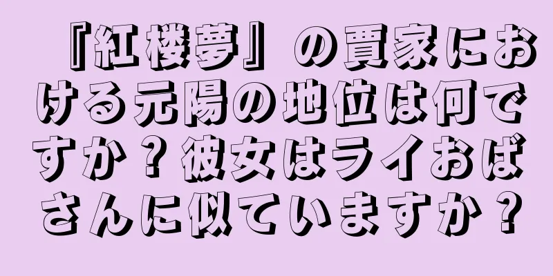 『紅楼夢』の賈家における元陽の地位は何ですか？彼女はライおばさんに似ていますか？