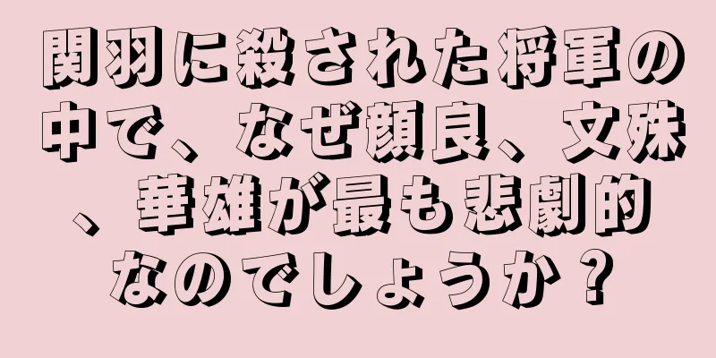 関羽に殺された将軍の中で、なぜ顔良、文殊、華雄が最も悲劇的なのでしょうか？