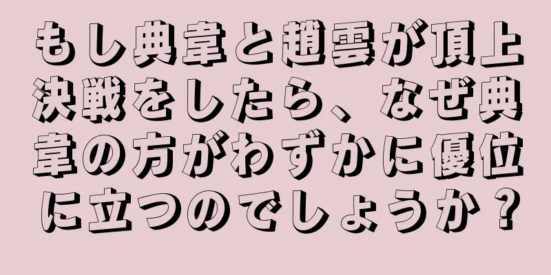 もし典韋と趙雲が頂上決戦をしたら、なぜ典韋の方がわずかに優位に立つのでしょうか？