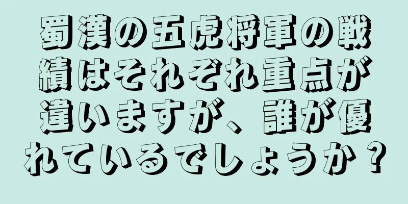 蜀漢の五虎将軍の戦績はそれぞれ重点が違いますが、誰が優れているでしょうか？