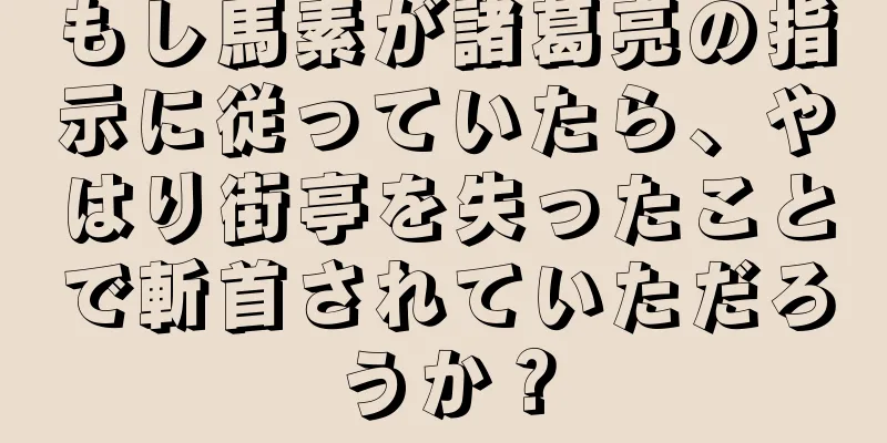 もし馬素が諸葛亮の指示に従っていたら、やはり街亭を失ったことで斬首されていただろうか？
