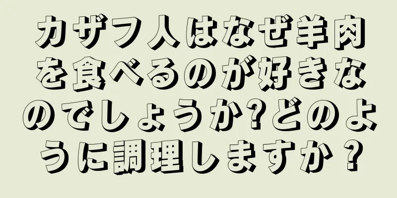 カザフ人はなぜ羊肉を食べるのが好きなのでしょうか?どのように調理しますか？