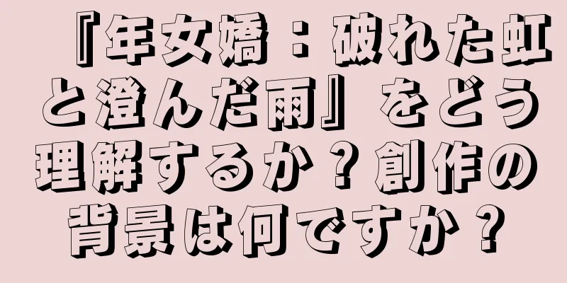 『年女嬌：破れた虹と澄んだ雨』をどう理解するか？創作の背景は何ですか？