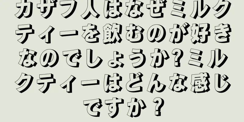 カザフ人はなぜミルクティーを飲むのが好きなのでしょうか?ミルクティーはどんな感じですか？
