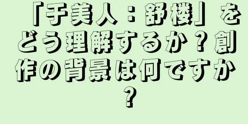 「于美人：舒楼」をどう理解するか？創作の背景は何ですか？