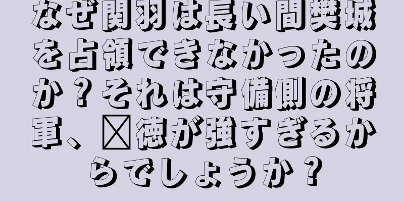 なぜ関羽は長い間樊城を占領できなかったのか？それは守備側の将軍、龐徳が強すぎるからでしょうか？