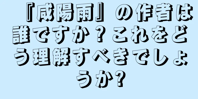 『咸陽雨』の作者は誰ですか？これをどう理解すべきでしょうか?