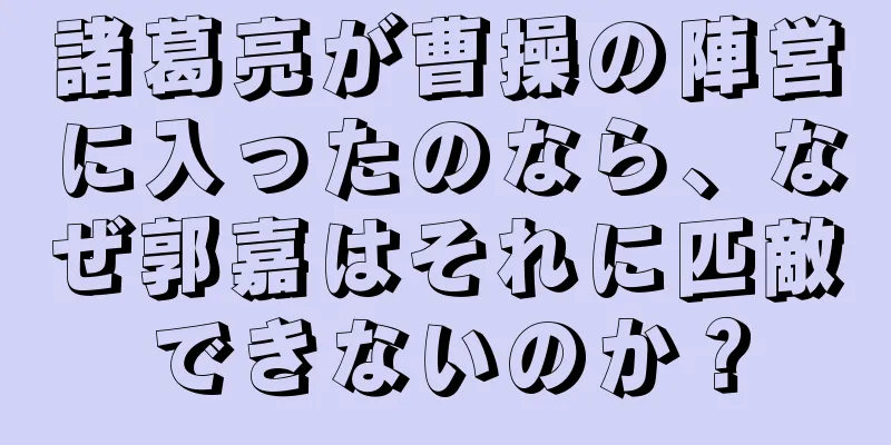 諸葛亮が曹操の陣営に入ったのなら、なぜ郭嘉はそれに匹敵できないのか？