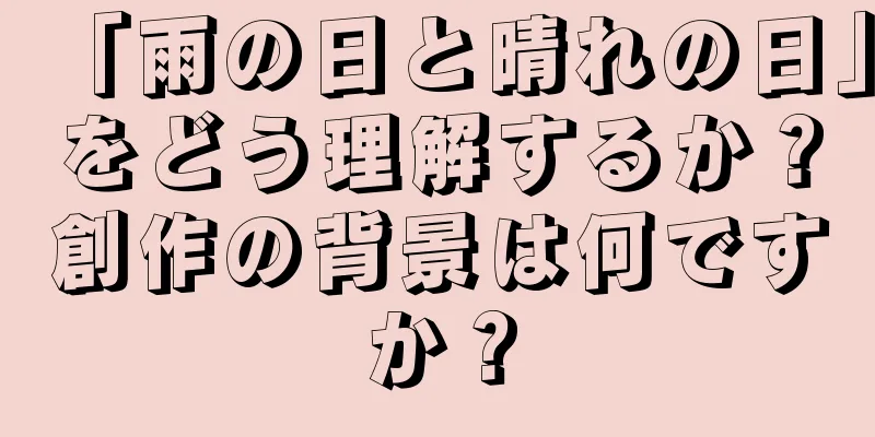 「雨の日と晴れの日」をどう理解するか？創作の背景は何ですか？