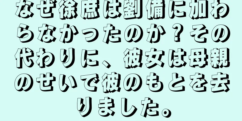 なぜ徐庶は劉備に加わらなかったのか？その代わりに、彼女は母親のせいで彼のもとを去りました。