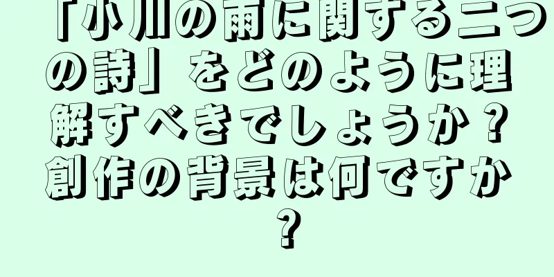 「小川の雨に関する二つの詩」をどのように理解すべきでしょうか？創作の背景は何ですか？