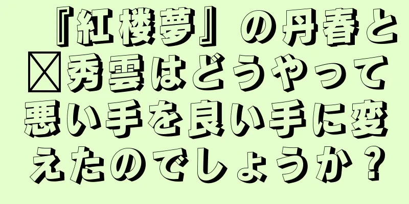 『紅楼夢』の丹春と邢秀雲はどうやって悪い手を良い手に変えたのでしょうか？