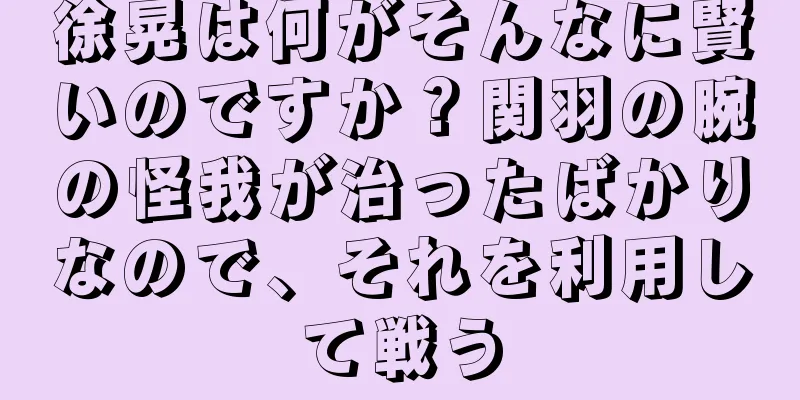 徐晃は何がそんなに賢いのですか？関羽の腕の怪我が治ったばかりなので、それを利用して戦う