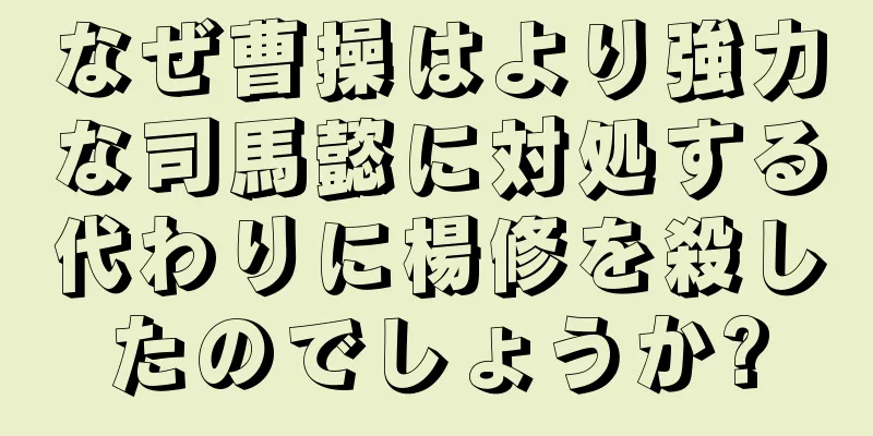 なぜ曹操はより強力な司馬懿に対処する代わりに楊修を殺したのでしょうか?