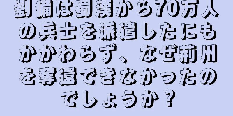 劉備は蜀漢から70万人の兵士を派遣したにもかかわらず、なぜ荊州を奪還できなかったのでしょうか？