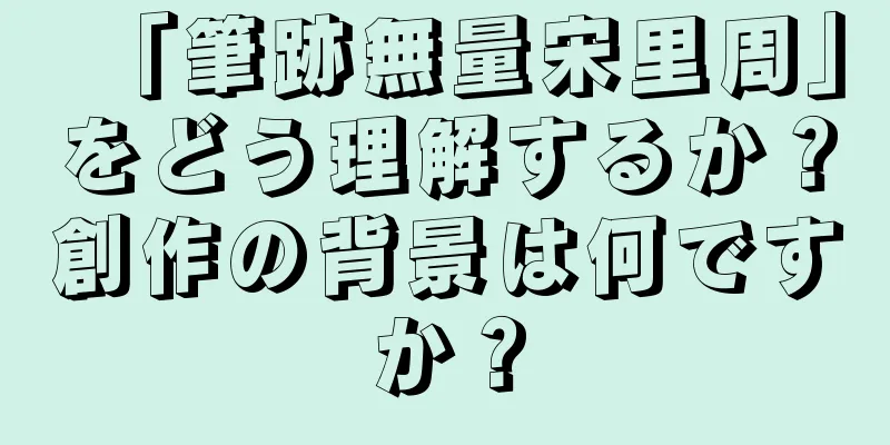「筆跡無量宋里周」をどう理解するか？創作の背景は何ですか？