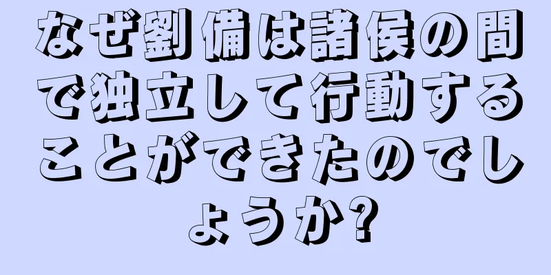 なぜ劉備は諸侯の間で独立して行動することができたのでしょうか?
